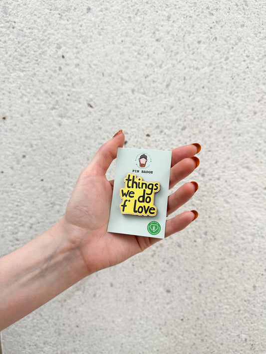 Things We Do F’ Love - ECO Pin Badge - LukeHorton Art